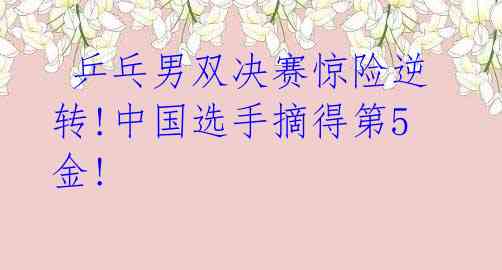 乒乓男双决赛惊险逆转!中国选手摘得第5金!