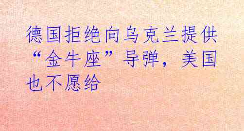 德国拒绝向乌克兰提供“金牛座”导弹,美国也不愿给