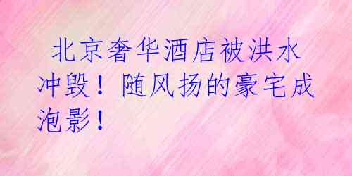 北京奢华酒店被洪水冲毁!随风扬的豪宅成泡影!