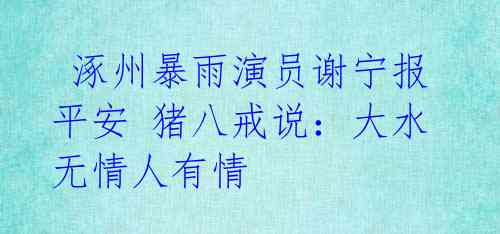 涿州暴雨演员谢宁报平安 猪八戒说:大水无情人有情