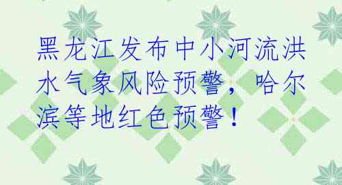 黑龙江发布中小河流洪水气象风险预警，哈尔滨等地红色预警！ 