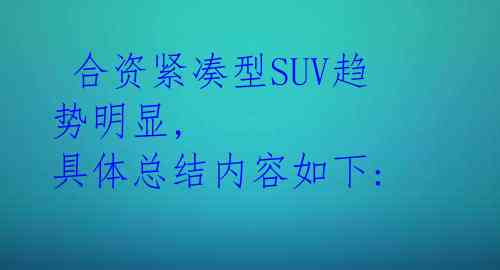  合资紧凑型SUV趋势明显, 具体总结内容如下: