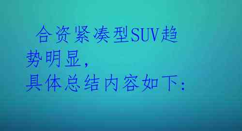  合资紧凑型SUV趋势明显, 具体总结内容如下: 