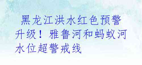  黑龙江洪水红色预警升级！雅鲁河和蚂蚁河水位超警戒线