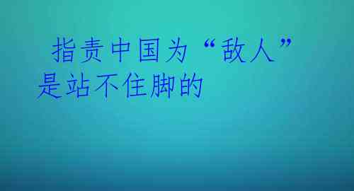  指责中国为“敌人”是站不住脚的 