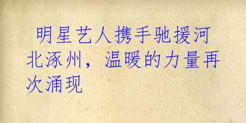  明星艺人携手驰援河北涿州，温暖的力量再次涌现