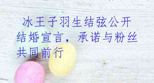  冰王子羽生结弦公开结婚宣言，承诺与粉丝共同前行