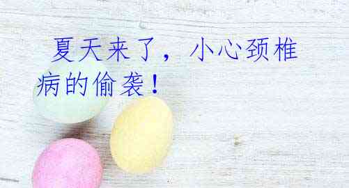  夏天来了，小心颈椎病的偷袭！
