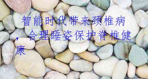  智能时代带来颈椎病，合理睡姿保护脊椎健康