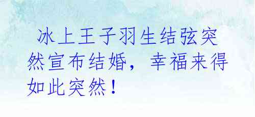  冰上王子羽生结弦突然宣布结婚，幸福来得如此突然！