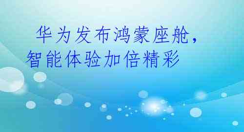  华为发布鸿蒙座舱，智能体验加倍精彩