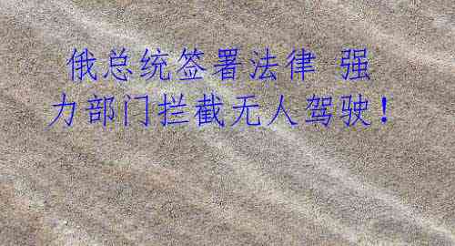 俄总统签署法律 强力部门拦截无人驾驶！