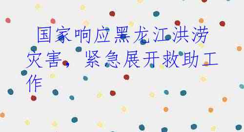  国家响应黑龙江洪涝灾害，紧急展开救助工作