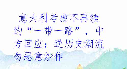 意大利考虑不再续约“一带一路”,中方回应:逆历史潮流勿恶意炒作