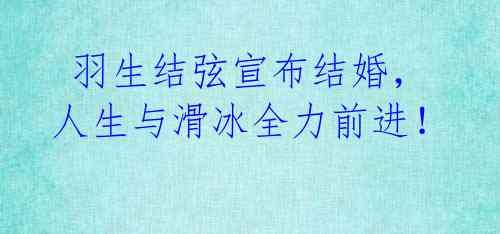 羽生结弦宣布结婚,人生与滑冰全力前进!