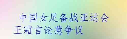 中国女足备战亚运会 王霜言论惹争议