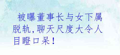 被曝董事长与女下属脱轨,聊天尺度大令人目瞪口呆!