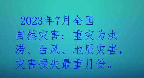  2023年7月全国自然灾害: 重灾为洪涝、台风、地质灾害，灾害损失最重月份。 