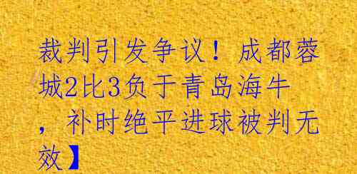 裁判引发争议!成都蓉城2比3负于青岛海牛,补时绝平进球被判无效】