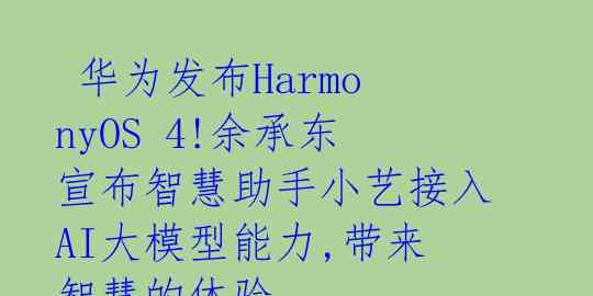 华为发布HarmonyOS 4!余承东宣布智慧助手小艺接入AI大模型能力,带来智慧的体验
