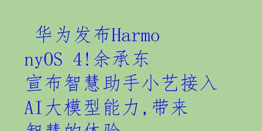  华为发布HarmonyOS 4!余承东宣布智慧助手小艺接入AI大模型能力,带来智慧的体验 