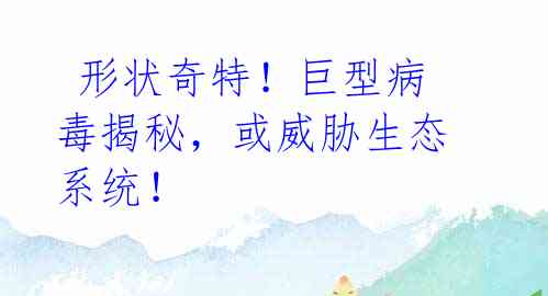 形状奇特!巨型病毒揭秘,或威胁生态系统!