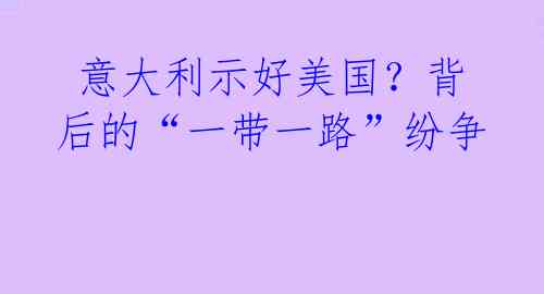 意大利示好美国?背后的“一带一路”纷争