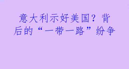  意大利示好美国？背后的“一带一路”纷争 