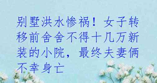 别墅洪水惨祸!女子转移前舍舍不得十几万新装的小院,最终夫妻俩不幸身亡
