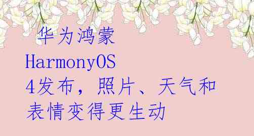  华为鸿蒙 HarmonyOS 4发布，照片、天气和表情变得更生动 