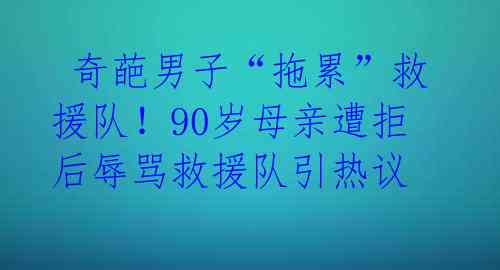 奇葩男子“拖累”救援队!90岁母亲遭拒后辱骂救援队引热议