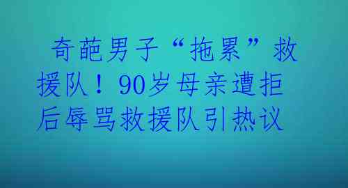  奇葩男子“拖累”救援队！90岁母亲遭拒后辱骂救援队引热议 