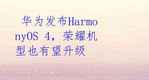 华为发布HarmonyOS 4,荣耀机型也有望升级