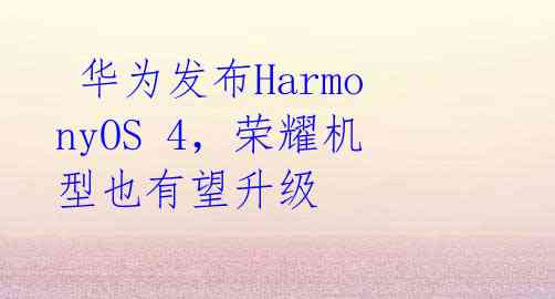  华为发布HarmonyOS 4，荣耀机型也有望升级 