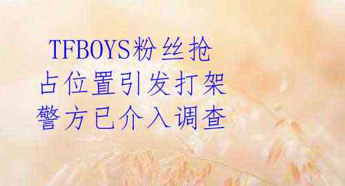  TFBOYS粉丝抢占位置引发打架  警方已介入调查 