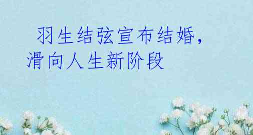 羽生结弦宣布结婚,滑向人生新阶段