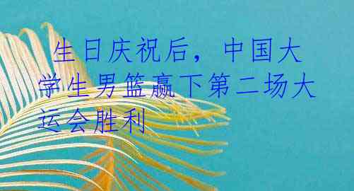 生日庆祝后,中国大学生男篮赢下第二场大运会胜利