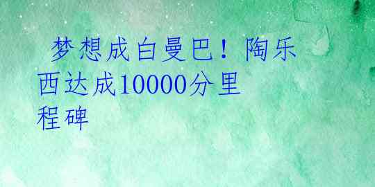  梦想成白曼巴！陶乐西达成10000分里程碑 