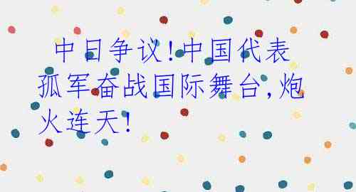  中日争议!中国代表孤军奋战国际舞台,炮火连天! 