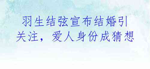 羽生结弦宣布结婚引关注,爱人身份成猜想