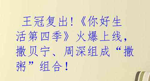 王冠复出!《你好生活第四季》火爆上线,撒贝宁、周深组成“撒粥”组合!