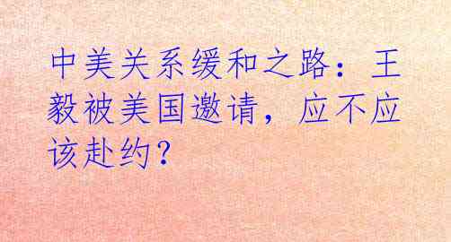 中美关系缓和之路：王毅被美国邀请，应不应该赴约？ 