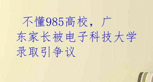  不懂985高校，广东家长被电子科技大学录取引争议 