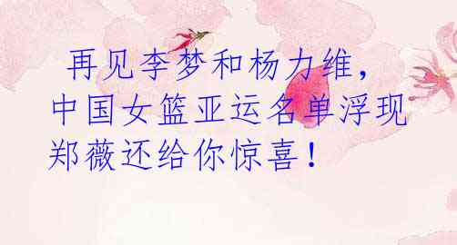 再见李梦和杨力维,中国女篮亚运名单浮现郑薇还给你惊喜!