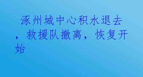  涿州城中心积水退去，救援队撤离，恢复开始 