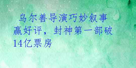 乌尔善导演巧妙叙事赢好评,封神第一部破14亿票房