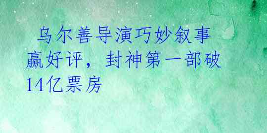  乌尔善导演巧妙叙事赢好评，封神第一部破14亿票房 