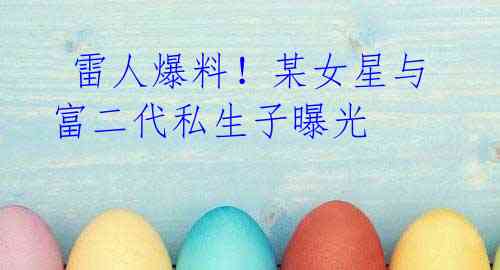 雷人爆料!某女星与富二代私生子曝光