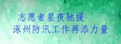 志愿者星夜驰援 涿州防汛工作再添力量