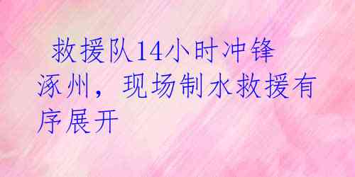 救援队14小时冲锋涿州,现场制水救援有序展开